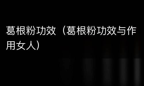 葛根粉功效（葛根粉功效与作用女人）