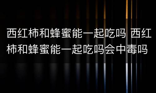 西红柿和蜂蜜能一起吃吗 西红柿和蜂蜜能一起吃吗会中毒吗