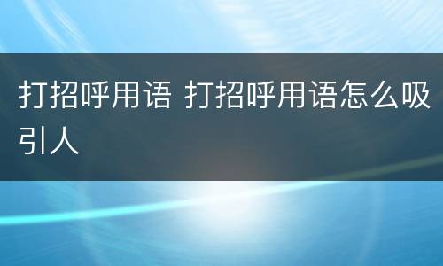 打招呼用语 打招呼用语怎么吸引人