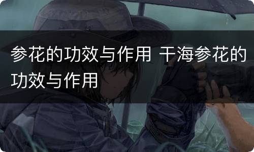 参花的功效与作用 干海参花的功效与作用