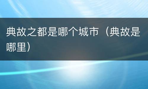 典故之都是哪个城市（典故是哪里）
