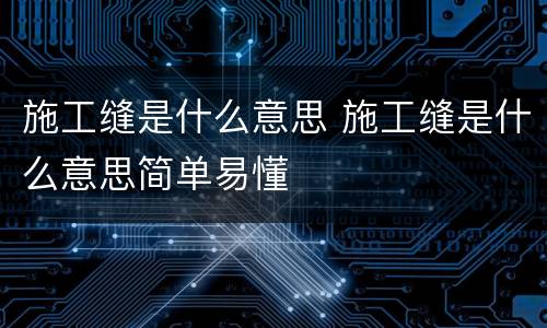 施工缝是什么意思 施工缝是什么意思简单易懂