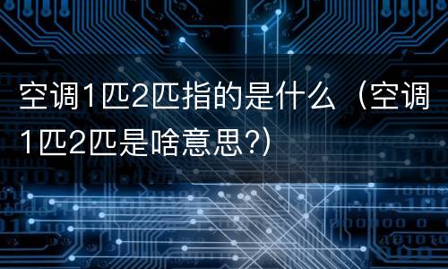 空调1匹2匹指的是什么（空调1匹2匹是啥意思?）