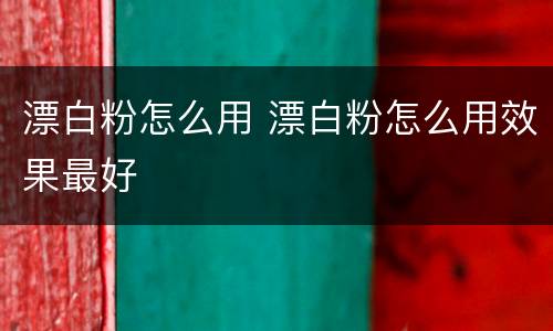 漂白粉怎么用 漂白粉怎么用效果最好