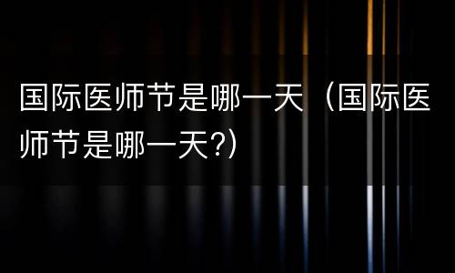 国际医师节是哪一天（国际医师节是哪一天?）