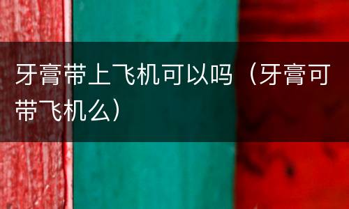 牙膏带上飞机可以吗（牙膏可带飞机么）