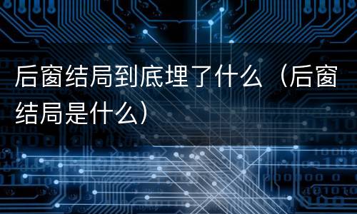 后窗结局到底埋了什么（后窗结局是什么）