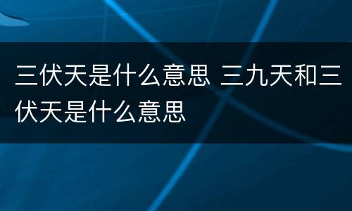 三伏天是什么意思 三九天和三伏天是什么意思