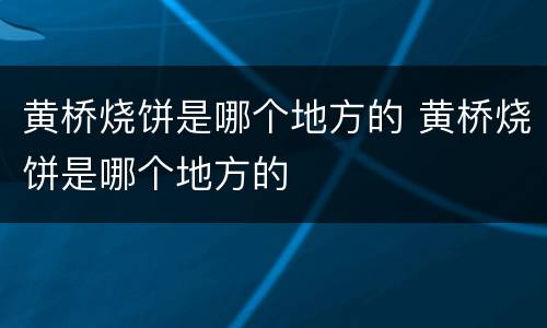 黄桥烧饼是哪个地方的 黄桥烧饼是哪个地方的