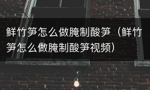 鲜竹笋怎么做腌制酸笋（鲜竹笋怎么做腌制酸笋视频）