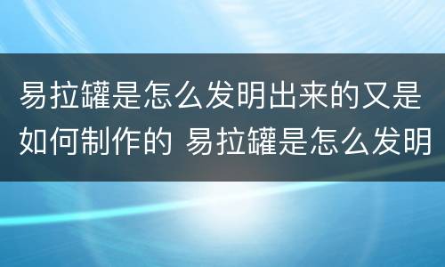 易拉罐是怎么发明出来的又是如何制作的 易拉罐是怎么发明出来的如何制作的