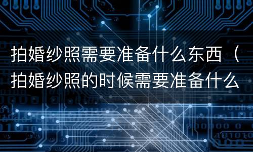 拍婚纱照需要准备什么东西（拍婚纱照的时候需要准备什么东西）
