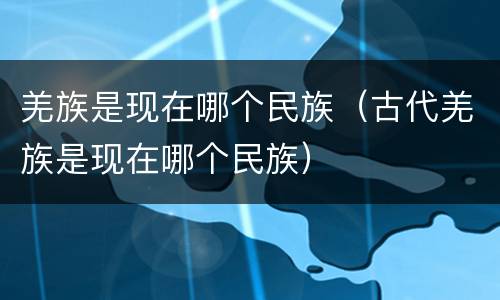 羌族是现在哪个民族（古代羌族是现在哪个民族）