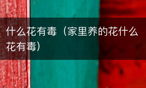 什么花有毒（家里养的花什么花有毒）