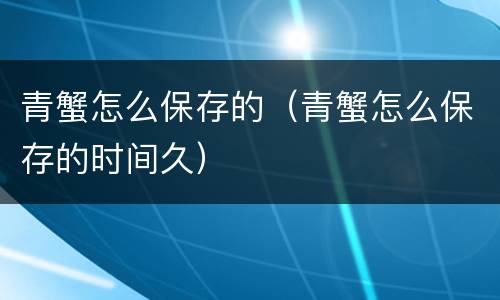 青蟹怎么保存的（青蟹怎么保存的时间久）