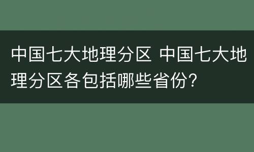 中国七大地理分区 中国七大地理分区各包括哪些省份?