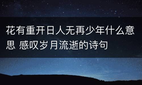 花有重开日人无再少年什么意思 感叹岁月流逝的诗句