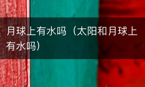 月球上有水吗（太阳和月球上有水吗）