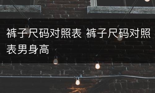 裤子尺码对照表 裤子尺码对照表男身高