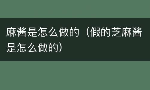 麻酱是怎么做的（假的芝麻酱是怎么做的）