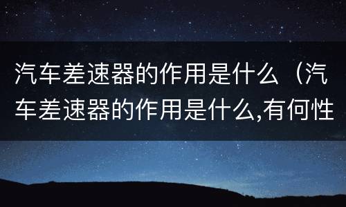 汽车差速器的作用是什么（汽车差速器的作用是什么,有何性能要求）