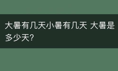 大暑有几天小暑有几天 大暑是多少天?