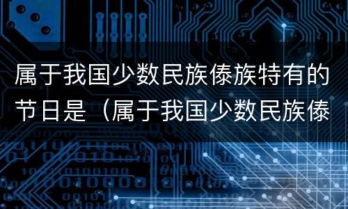属于我国少数民族傣族特有的节日是（属于我国少数民族傣族特有的节日是什么节）