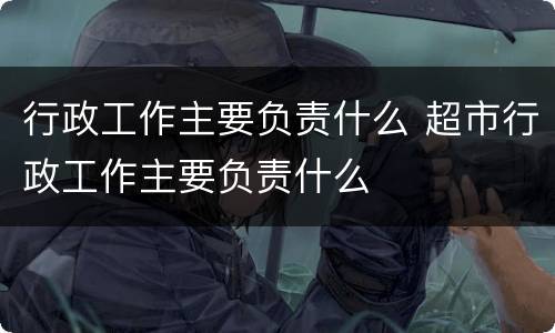 行政工作主要负责什么 超市行政工作主要负责什么