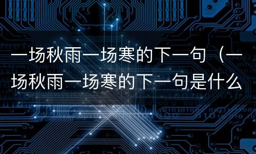 一场秋雨一场寒的下一句（一场秋雨一场寒的下一句是什么谚语 视频）