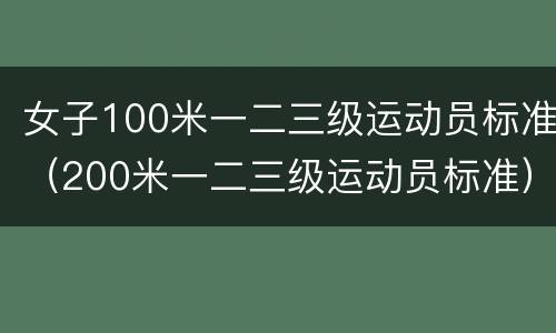 女子100米一二三级运动员标准（200米一二三级运动员标准）