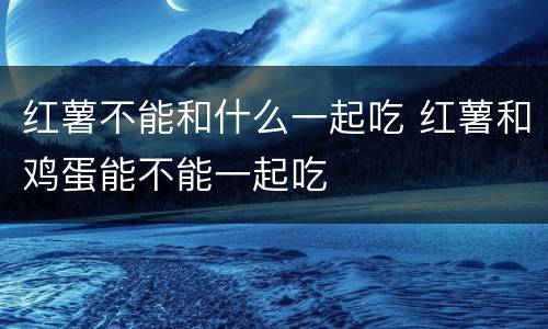 红薯不能和什么一起吃 红薯和鸡蛋能不能一起吃