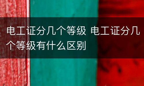 电工证分几个等级 电工证分几个等级有什么区别
