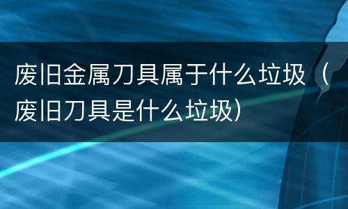 废旧金属刀具属于什么垃圾（废旧刀具是什么垃圾）