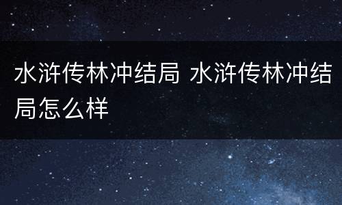 水浒传林冲结局 水浒传林冲结局怎么样