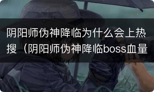 阴阳师伪神降临为什么会上热搜（阴阳师伪神降临boss血量）