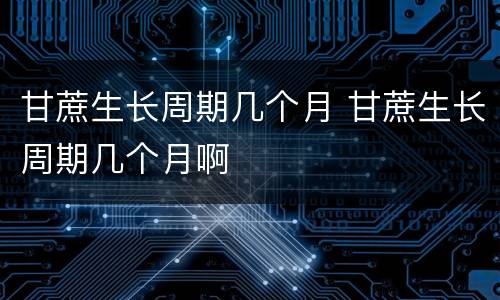 甘蔗生长周期几个月 甘蔗生长周期几个月啊