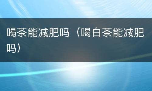 喝茶能减肥吗（喝白茶能减肥吗）
