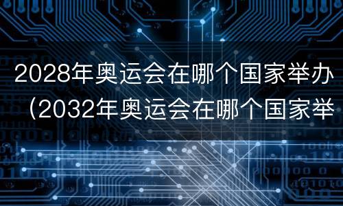 2028年奥运会在哪个国家举办（2032年奥运会在哪个国家举办）
