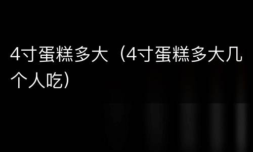 4寸蛋糕多大（4寸蛋糕多大几个人吃）