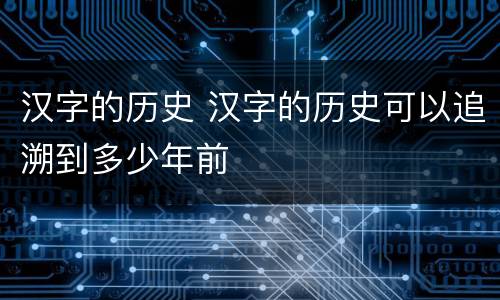 汉字的历史 汉字的历史可以追溯到多少年前