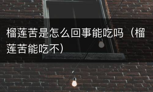 榴莲苦是怎么回事能吃吗（榴莲苦能吃不）