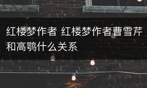 红楼梦作者 红楼梦作者曹雪芹和高鹗什么关系