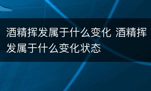 酒精挥发属于什么变化 酒精挥发属于什么变化状态