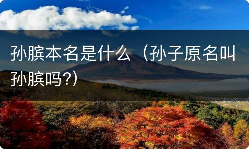 孙膑本名是什么（孙子原名叫孙膑吗?）