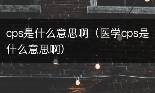 cps是什么意思啊（医学cps是什么意思啊）