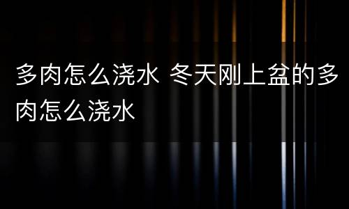 多肉怎么浇水 冬天刚上盆的多肉怎么浇水