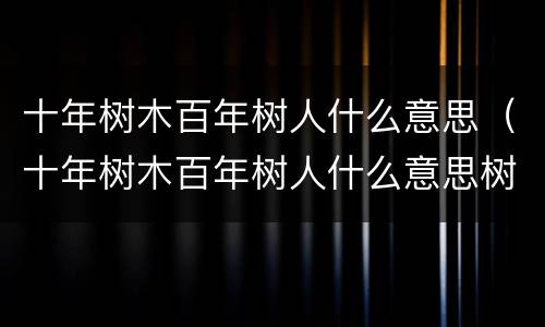 十年树木百年树人什么意思（十年树木百年树人什么意思树高百尺叶落归根）