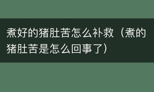 煮好的猪肚苦怎么补救（煮的猪肚苦是怎么回事了）