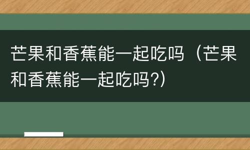 芒果和香蕉能一起吃吗（芒果和香蕉能一起吃吗?）