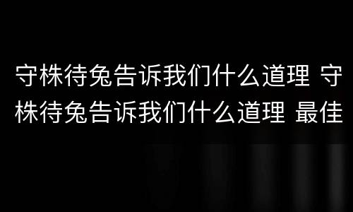 守株待兔告诉我们什么道理 守株待兔告诉我们什么道理 最佳答案